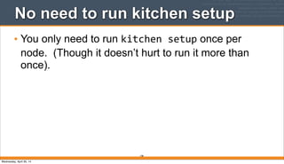 198
No need to run kitchen setup
• You only need to run kitchen	
  setup once per
node. (Though it doesn’t hurt to run it more than
once).
Wednesday, April 30, 14
 