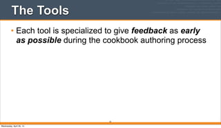 The Tools
• Each tool is specialized to give feedback as early
as possible during the cookbook authoring process
20
Wednesday, April 30, 14
 
