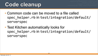 200
Code cleanup
• Common code can be moved to a file called
spec_helper.rb in test/integration/default/
serverspec
• Test Kitchen automatically looks for
spec_helper.rb in test/integration/default/
serverspec
Wednesday, April 30, 14
 