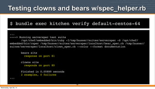$ bundle exec kitchen verify default-centos-64
Testing clowns and bears w/spec_helper.rb
...
----> Running serverspec test suite
/opt/chef/embedded/bin/ruby -I/tmp/busser/suites/serverspec -S /opt/chef/
embedded/bin/rspec /tmp/busser/suites/serverspec/localhost/bear_spec.rb /tmp/busser/
suites/serverspec/localhost/clown_spec.rb --color --format documentation
bears site
response on port 81
clowns site
responds on port 80
Finished in 0.00889 seconds
2 examples, 0 failures
...
205
Wednesday, April 30, 14
 