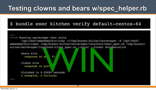 $ bundle exec kitchen verify default-centos-64
Testing clowns and bears w/spec_helper.rb
...
----> Running serverspec test suite
/opt/chef/embedded/bin/ruby -I/tmp/busser/suites/serverspec -S /opt/chef/
embedded/bin/rspec /tmp/busser/suites/serverspec/localhost/bear_spec.rb /tmp/busser/
suites/serverspec/localhost/clown_spec.rb --color --format documentation
bears site
response on port 81
clowns site
responds on port 80
Finished in 0.00889 seconds
2 examples, 0 failures
...
206
WINWednesday, April 30, 14
 