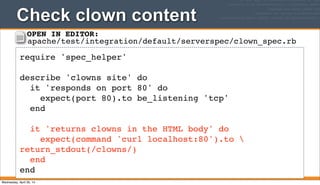 Check clown content
209
require 'spec_helper'
describe 'clowns site' do
it 'responds on port 80' do
expect(port 80).to be_listening 'tcp'
end
it 'returns clowns in the HTML body' do
expect(command 'curl localhost:80').to 
return_stdout(/clowns/)
end
end
OPEN IN EDITOR:
apache/test/integration/default/serverspec/clown_spec.rb
Wednesday, April 30, 14
 