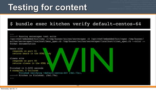 $ bundle exec kitchen verify default-centos-64
Testing for content
...
-----> Running serverspec test suite
/opt/chef/embedded/bin/ruby -I/tmp/busser/suites/serverspec -S /opt/chef/embedded/bin/rspec /tmp/busser/
suites/serverspec/localhost/bear_spec.rb /tmp/busser/suites/serverspec/localhost/clown_spec.rb --color --
format documentation
bears site
responds on port 81
returns bears in the HTML body
clowns site
responds on port 80
returns clowns in the HTML body
Finished in 0.0293 seconds
4 examples, 0 failures
Finished verifying <default-centos-64> (0m1.73s).
-----> Kitchen is finished. (0m1.79s)
...
212
WINWednesday, April 30, 14
 