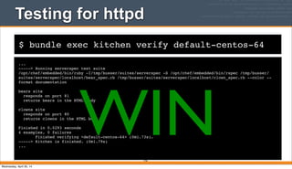 $ bundle exec kitchen verify default-centos-64
Testing for httpd
...
-----> Running serverspec test suite
/opt/chef/embedded/bin/ruby -I/tmp/busser/suites/serverspec -S /opt/chef/embedded/bin/rspec /tmp/busser/
suites/serverspec/localhost/bear_spec.rb /tmp/busser/suites/serverspec/localhost/clown_spec.rb --color --
format documentation
bears site
responds on port 81
returns bears in the HTML body
clowns site
responds on port 80
returns clowns in the HTML body
Finished in 0.0293 seconds
4 examples, 0 failures
Finished verifying <default-centos-64> (0m1.73s).
-----> Kitchen is finished. (0m1.79s)
...
216
WINWednesday, April 30, 14
 