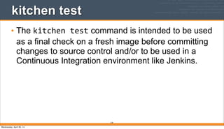 218
kitchen test
• The kitchen	
  test command is intended to be used
as a final check on a fresh image before committing
changes to source control and/or to be used in a
Continuous Integration environment like Jenkins.
Wednesday, April 30, 14
 