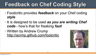 Feedback on Chef Coding Style
• Foodcritic provides feedback on your Chef coding
style
• It is designed to be used as you are writing Chef
code - how’s that for freaking fast!
• Written by Andrew Crump
http://acrmp.github.com/footcritic
227
Wednesday, April 30, 14
 