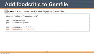OPEN IN EDITOR: cookbooks/apache/Gemfile
source 'https://rubygems.org'
gem 'test-kitchen'
gem 'kitchen-vagrant'
gem 'serverspec', '~> 1.1'
gem 'foodcritic', '~> 3.0'
Add foodcritic to Gemfile
229
Wednesday, April 30, 14
 