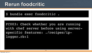 $ bundle exec foodcritic .
Rerun foodcritic
243
FC003: Check whether you are running
with chef server before using server-
specific features: ./recipes/ip-
logger.rb:1
Wednesday, April 30, 14
 
