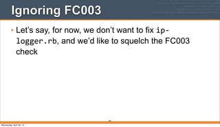 246
Ignoring FC003
• Let’s say, for now, we don’t want to fix ip-­‐
logger.rb, and we’d like to squelch the FC003
check
Wednesday, April 30, 14
 