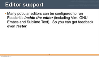 255
Editor support
• Many popular editors can be configured to run
Foodcritic inside the editor (including Vim, GNU
Emacs and Sublime Text). So you can get feedback
even faster.
Wednesday, April 30, 14
 