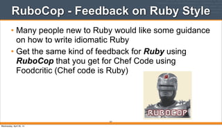 RuboCop - Feedback on Ruby Style
• Many people new to Ruby would like some guidance
on how to write idiomatic Ruby
• Get the same kind of feedback for Ruby using
RuboCop that you get for Chef Code using
Foodcritic (Chef code is Ruby)
257
Wednesday, April 30, 14
 
