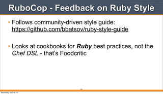 RuboCop - Feedback on Ruby Style
• Follows community-driven style guide:
https://github.com/bbatsov/ruby-style-guide
• Looks at cookbooks for Ruby best practices, not the
Chef DSL - that’s Foodcritic
259
Wednesday, April 30, 14
 