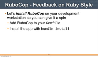 RuboCop - Feedback on Ruby Style
• Let’s install RuboCop on your development
workstation so you can give it a spin
• Add RuboCop to your Gemfile
• Install the app with bundle	
  install
260
Wednesday, April 30, 14
 