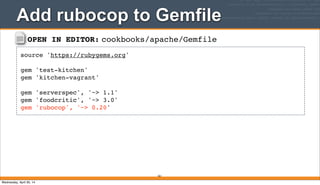 OPEN IN EDITOR: cookbooks/apache/Gemfile
source 'https://rubygems.org'
gem 'test-kitchen'
gem 'kitchen-vagrant'
gem 'serverspec', '~> 1.1'
gem 'foodcritic', '~> 3.0'
gem 'rubocop', '~> 0.20'
Add rubocop to Gemfile
261
Wednesday, April 30, 14
 