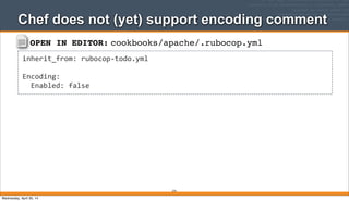 OPEN IN EDITOR: cookbooks/apache/.rubocop.yml
inherit_from:	
  rubocop-­‐todo.yml
Encoding:
	
  	
  Enabled:	
  false
Chef does not (yet) support encoding comment
274
Wednesday, April 30, 14
 