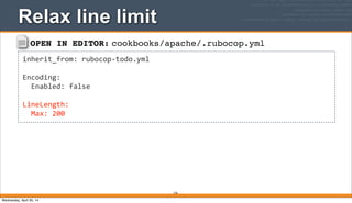 OPEN IN EDITOR: cookbooks/apache/.rubocop.yml
inherit_from:	
  rubocop-­‐todo.yml
Encoding:
	
  	
  Enabled:	
  false
LineLength:
	
  	
  Max:	
  200
Relax line limit
276
Wednesday, April 30, 14
 