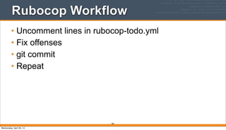 Rubocop Workflow
• Uncomment lines in rubocop-todo.yml
• Fix offenses
• git commit
• Repeat
282
Wednesday, April 30, 14
 