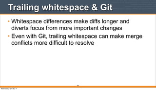 Trailing whitespace & Git
• Whitespace differences make diffs longer and
diverts focus from more important changes
• Even with Git, trailing whitespace can make merge
conflicts more difficult to resolve
284
Wednesday, April 30, 14
 