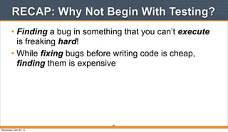RECAP: Why Not Begin With Testing?
• Finding a bug in something that you can’t execute
is freaking hard!
• While fixing bugs before writing code is cheap,
finding them is expensive
287
Wednesday, April 30, 14
 
