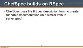 ChefSpec builds on RSpec
• ChefSpec uses the RSpec description form to create
runnable documentation (in a similar vein to
serverspec)
293
Wednesday, April 30, 14
 