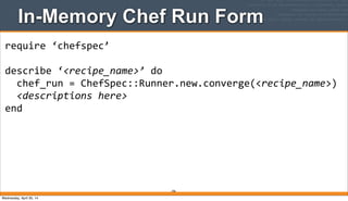 In-Memory Chef Run Form
296
require	
  ‘chefspec’
describe	
  ‘<recipe_name>’	
  do
	
  	
  chef_run	
  =	
  ChefSpec::Runner.new.converge(<recipe_name>)
	
  	
  <descriptions	
  here>
end
Wednesday, April 30, 14
 