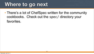 343
Where to go next
• There’s a lot of ChefSpec written for the community
cookbooks. Check out the spec/ directory your
favorites.
Wednesday, April 30, 14
 