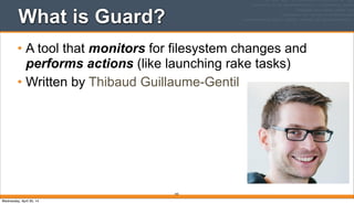 What is Guard?
• A tool that monitors for filesystem changes and
performs actions (like launching rake tasks)
• Written by Thibaud Guillaume-Gentil
345
Wednesday, April 30, 14
 