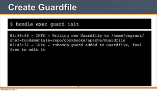 $ bundle exec guard init
Create Guardfile
02:39:58 - INFO - Writing new Guardfile to /home/vagrant/
chef-fundamentals-repo/cookbooks/apache/Guardfile
02:45:32 - INFO - rubocop guard added to Guardfile, feel
free to edit it
351
Wednesday, April 30, 14
 