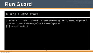 $ bundle exec guard
Run Guard
02:48:54 - INFO - Guard is now watching at '/home/vagrant/
chef-fundamentals-repo/cookbooks/apache'
[1] guard(main)>
353
Wednesday, April 30, 14
 