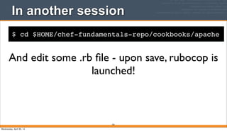 $ cd $HOME/chef-fundamentals-repo/cookbooks/apache
In another session
356
And edit some .rb ﬁle - upon save, rubocop is
launched!
Wednesday, April 30, 14
 