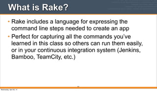 What is Rake?
• Rake includes a language for expressing the
command line steps needed to create an app
• Perfect for capturing all the commands you’ve
learned in this class so others can run them easily,
or in your continuous integration system (Jenkins,
Bamboo, TeamCity, etc.)
361
Wednesday, April 30, 14
 
