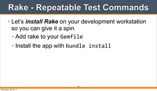 Rake - Repeatable Test Commands
• Let’s install Rake on your development workstation
so you can give it a spin
• Add rake to your Gemfile
• Install the app with bundle	
  install
363
Wednesday, April 30, 14
 