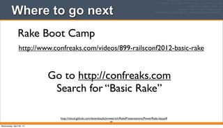 384
Where to go next
Rake Boot Camp
http://cloud.github.com/downloads/jimweirich/RakePresentations/PowerRake.key.pdf
http://www.confreaks.com/videos/899-railsconf2012-basic-rake
Go to http://confreaks.com
Search for “Basic Rake”
Wednesday, April 30, 14
 
