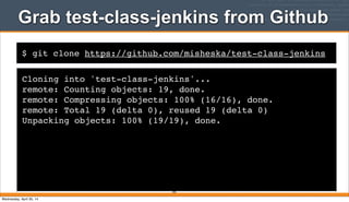 $ git clone https://github.com/misheska/test-class-jenkins
Grab test-class-jenkins from Github
Cloning into 'test-class-jenkins'...
remote: Counting objects: 19, done.
remote: Compressing objects: 100% (16/16), done.
remote: Total 19 (delta 0), reused 19 (delta 0)
Unpacking objects: 100% (19/19), done.
393
Wednesday, April 30, 14
 