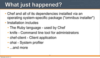 What just happened?
• Chef and all of its dependencies installed via an
operating system-specific package ("omnibus installer")
• Installation includes
• The Ruby language - used by Chef
• knife - Command line tool for administrators
• chef-client - Client application
• ohai - System profiler
• ...and more
42
Wednesday, April 30, 14
 