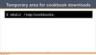 $ mkdir /tmp/cookbooks
Temporary area for cookbook downloads
49
Wednesday, April 30, 14
 