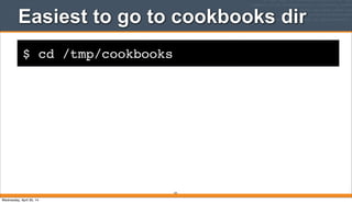 $ cd /tmp/cookbooks
Easiest to go to cookbooks dir
54
Wednesday, April 30, 14
 