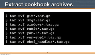 $ tar xvf git*.tar.gz
$ tar xvf dmg*.tar.gz
$ tar xvf windows*.tar.gz
$ tar xvf runit*.tar.gz
$ tar xvf yum-3*.tar.gz
$ tar xvf yum-epel*.tar.gz
$ tar xvf chef_handler*.tar.gz
Extract cookbook archives
56
Wednesday, April 30, 14
 