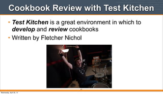 Cookbook Review with Test Kitchen
• Test Kitchen is a great environment in which to
develop and review cookbooks
• Written by Fletcher Nichol
67
Wednesday, April 30, 14
 