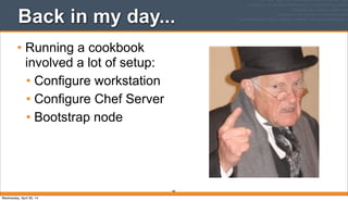 Back in my day...
• Running a cookbook
involved a lot of setup:
• Configure workstation
• Configure Chef Server
• Bootstrap node
68
Wednesday, April 30, 14
 