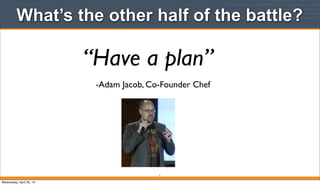 What’s the other half of the battle?
7
“Have a plan”
-Adam Jacob, Co-Founder Chef
Wednesday, April 30, 14
 
