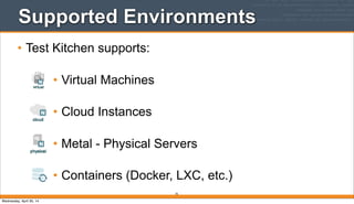 Supported Environments
• Test Kitchen supports:
• Virtual Machines
• Cloud Instances
• Metal - Physical Servers
• Containers (Docker, LXC, etc.)
70
Wednesday, April 30, 14
 