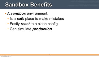 Sandbox Benefits
• A sandbox environment:
• Is a safe place to make mistakes
• Easily reset to a clean config
• Can simulate production
71
Wednesday, April 30, 14
 