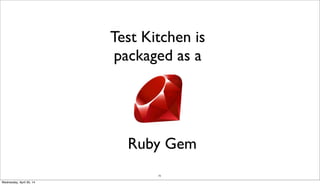 73
Test Kitchen is
packaged as a
Ruby Gem
Wednesday, April 30, 14
 