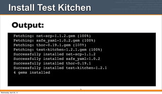 Install Test Kitchen
76
Fetching: net-scp-1.1.2.gem (100%)
Fetching: safe_yaml-1.0.2.gem (100%)
Fetching: thor-0.19.1.gem (100%)
Fetching: test-kitchen-1.2.1.gem (100%)
Successfully installed net-scp-1.1.2
Successfully installed safe_yaml-1.0.2
Successfully installed thor-0.19.1
Successfully installed test-kitchen-1.2.1
4 gems installed
Text
Output:
Wednesday, April 30, 14
 