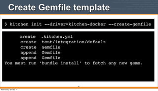 $ kitchen init --driver=kitchen-docker --create-gemfile
create .kitchen.yml
create test/integration/default
create Gemfile
append Gemfile
append Gemfile
You must run ‘bundle install’ to fetch any new gems.
Create Gemfile template
82
Wednesday, April 30, 14
 