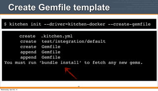 $ kitchen init --driver=kitchen-docker --create-gemfile
create .kitchen.yml
create test/integration/default
create Gemfile
append Gemfile
append Gemfile
You must run ‘bundle install’ to fetch any new gems.
Create Gemfile template
84
Wednesday, April 30, 14
 