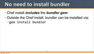 87
No need to install bundler
• Chef install includes the bundler gem
• Outside the Chef install, bundler can be installed via:
•gem	
  install	
  bundler
Wednesday, April 30, 14
 
