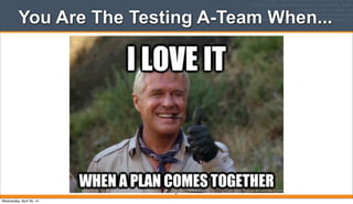 You Are The Testing A-Team When...
9
Wednesday, April 30, 14
 