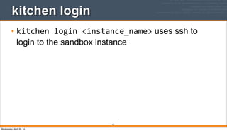 96
kitchen login
• kitchen	
  login	
  <instance_name> uses ssh to
login to the sandbox instance
Wednesday, April 30, 14
 